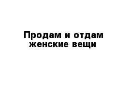 Продам и отдам женские вещи